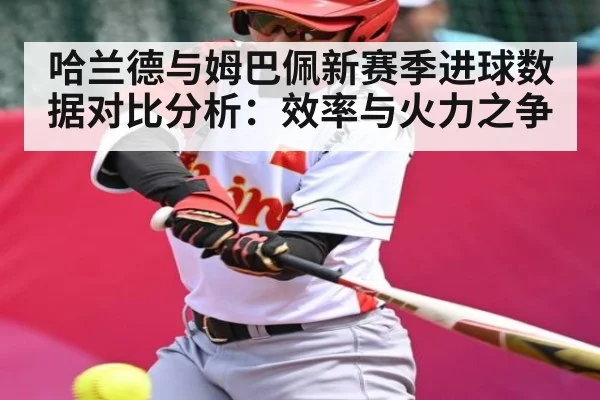 哈兰德与姆巴佩新赛季进球数据对比分析：效率与火力之争（Kering）