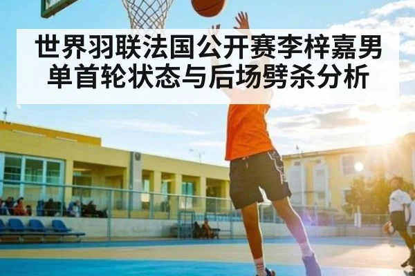 世界羽联法国公开赛李梓嘉男单首轮状态与后场劈杀分析（Kering）