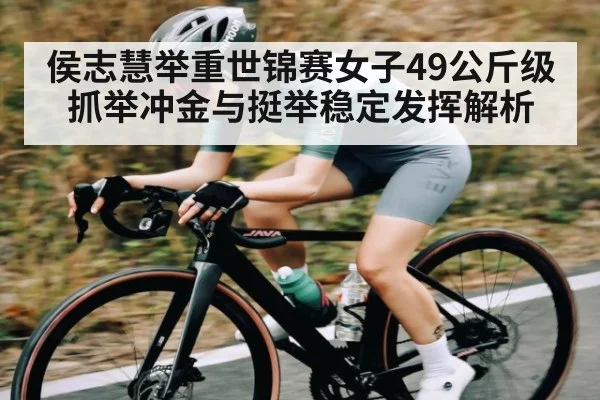侯志慧举重世锦赛女子49公斤级抓举冲金与挺举稳定发挥解析（Kering）