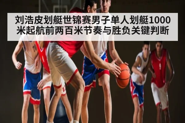 刘浩皮划艇世锦赛男子单人划艇1000米起航前两百米节奏与胜负关键判断