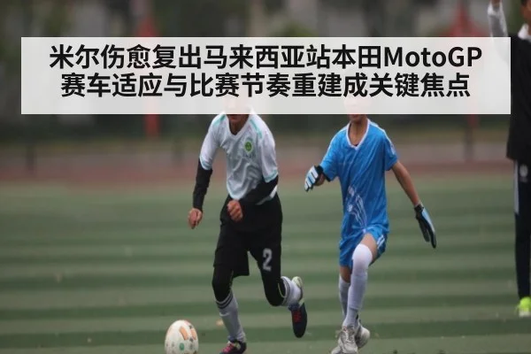 米尔伤愈复出马来西亚站本田MotoGP赛车适应与比赛节奏重建成关键焦点