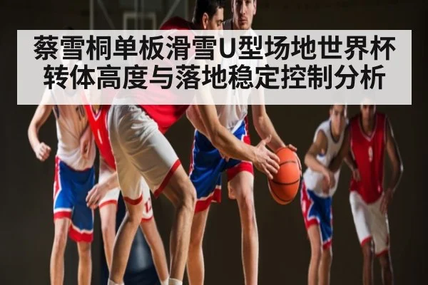 蔡雪桐单板滑雪U型场地世界杯转体高度与落地稳定控制分析