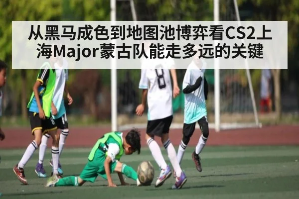 从黑马成色到地图池博弈看CS2上海Major蒙古队能走多远的关键