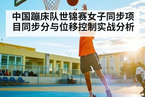 中国蹦床队世锦赛女子同步项目同步分与位移控制实战分析