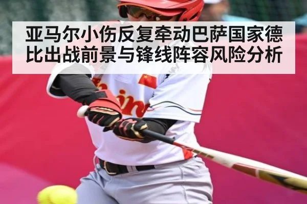 亚马尔小伤反复牵动巴萨国家德比出战前景与锋线阵容风险分析