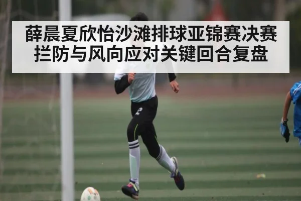 薛晨夏欣怡沙滩排球亚锦赛决赛拦防与风向应对关键回合复盘 - Kering